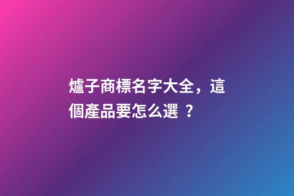 爐子商標名字大全，這個產品要怎么選？